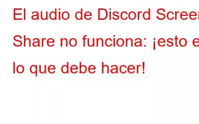 El audio de Discord Screen Share no funciona: ¡esto es lo que debe hacer!