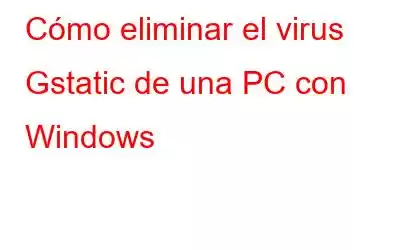 Cómo eliminar el virus Gstatic de una PC con Windows