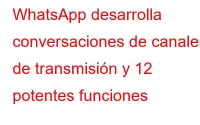 WhatsApp desarrolla conversaciones de canales de transmisión y 12 potentes funciones