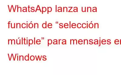 WhatsApp lanza una función de “selección múltiple” para mensajes en Windows