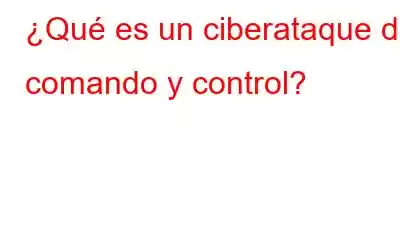 ¿Qué es un ciberataque de comando y control?