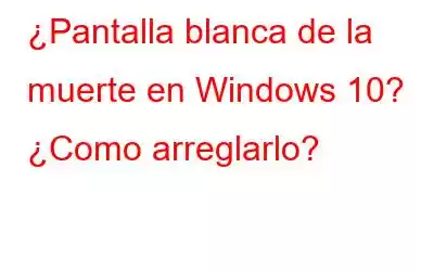 ¿Pantalla blanca de la muerte en Windows 10? ¿Como arreglarlo?