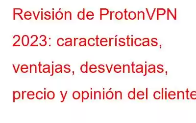 Revisión de ProtonVPN 2023: características, ventajas, desventajas, precio y opinión del cliente