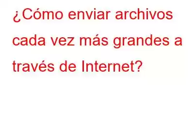 ¿Cómo enviar archivos cada vez más grandes a través de Internet?