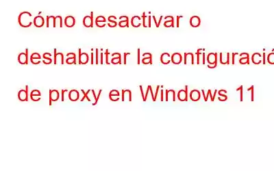 Cómo desactivar o deshabilitar la configuración de proxy en Windows 11