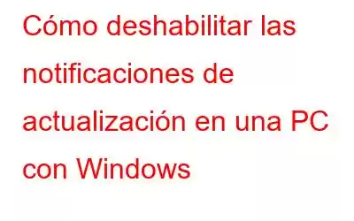 Cómo deshabilitar las notificaciones de actualización en una PC con Windows