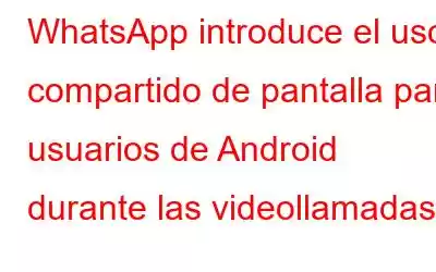 WhatsApp introduce el uso compartido de pantalla para usuarios de Android durante las videollamadas