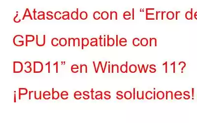 ¿Atascado con el “Error de GPU compatible con D3D11” en Windows 11? ¡Pruebe estas soluciones!