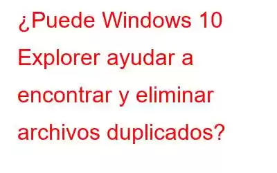 ¿Puede Windows 10 Explorer ayudar a encontrar y eliminar archivos duplicados?