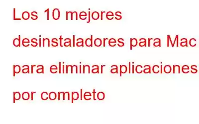 Los 10 mejores desinstaladores para Mac para eliminar aplicaciones por completo