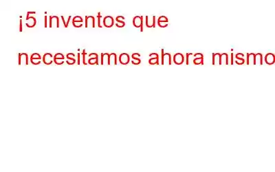 ¡5 inventos que necesitamos ahora mismo!