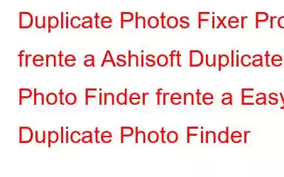 Duplicate Photos Fixer Pro frente a Ashisoft Duplicate Photo Finder frente a Easy Duplicate Photo Finder