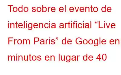 Todo sobre el evento de inteligencia artificial “Live From Paris” de Google en 4 minutos en lugar de 40