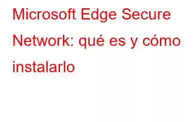 Microsoft Edge Secure Network: qué es y cómo instalarlo