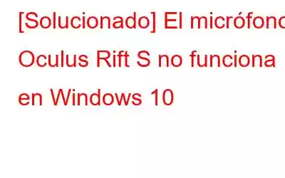 [Solucionado] El micrófono Oculus Rift S no funciona en Windows 10