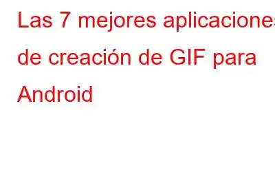 Las 7 mejores aplicaciones de creación de GIF para Android