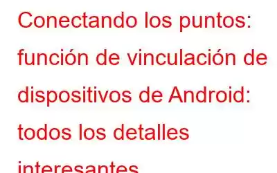 Conectando los puntos: función de vinculación de dispositivos de Android: todos los detalles interesantes