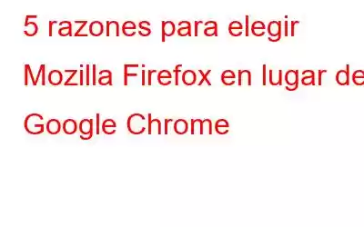 5 razones para elegir Mozilla Firefox en lugar de Google Chrome