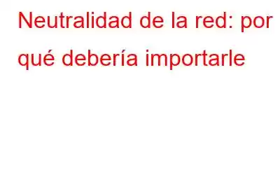 Neutralidad de la red: por qué debería importarle