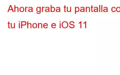 Ahora graba tu pantalla con tu iPhone e iOS 11