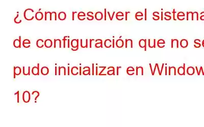 ¿Cómo resolver el sistema de configuración que no se pudo inicializar en Windows 10?