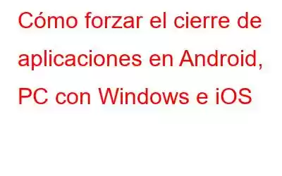 Cómo forzar el cierre de aplicaciones en Android, PC con Windows e iOS