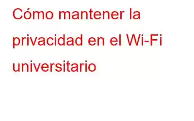 Cómo mantener la privacidad en el Wi-Fi universitario