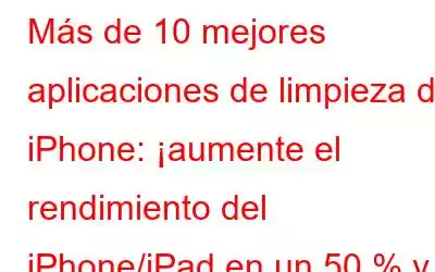 Más de 10 mejores aplicaciones de limpieza de iPhone: ¡aumente el rendimiento del iPhone/iPad en un 50 % y más!