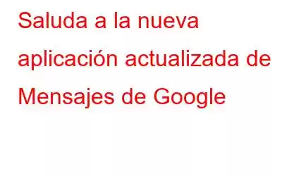 Saluda a la nueva aplicación actualizada de Mensajes de Google