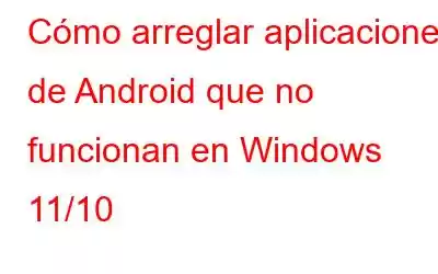 Cómo arreglar aplicaciones de Android que no funcionan en Windows 11/10