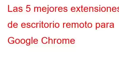 Las 5 mejores extensiones de escritorio remoto para Google Chrome