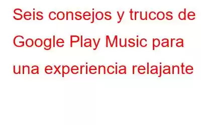 Seis consejos y trucos de Google Play Music para una experiencia relajante