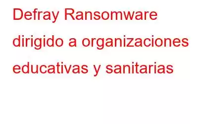 Defray Ransomware dirigido a organizaciones educativas y sanitarias