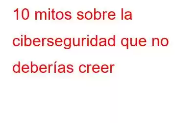 10 mitos sobre la ciberseguridad que no deberías creer