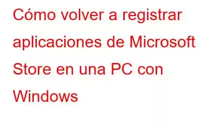 Cómo volver a registrar aplicaciones de Microsoft Store en una PC con Windows