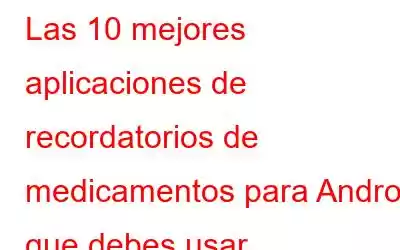 Las 10 mejores aplicaciones de recordatorios de medicamentos para Android que debes usar