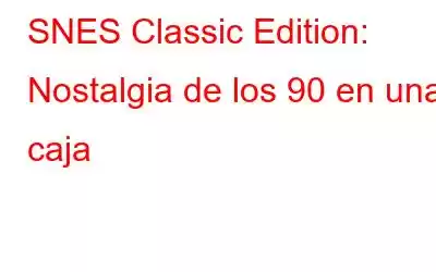 SNES Classic Edition: Nostalgia de los 90 en una caja