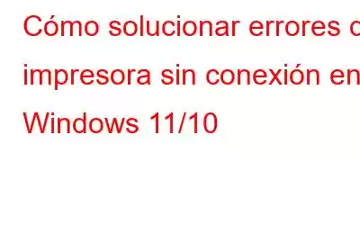 Cómo solucionar errores de impresora sin conexión en Windows 11/10