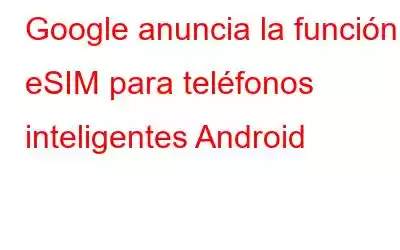 Google anuncia la función eSIM para teléfonos inteligentes Android