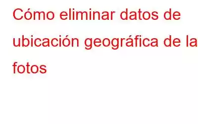 Cómo eliminar datos de ubicación geográfica de las fotos