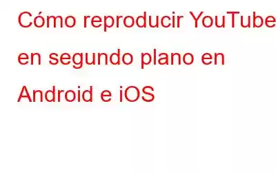 Cómo reproducir YouTube en segundo plano en Android e iOS