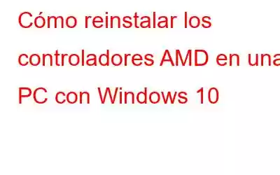 Cómo reinstalar los controladores AMD en una PC con Windows 10