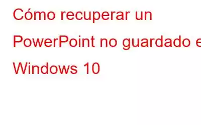 Cómo recuperar un PowerPoint no guardado en Windows 10