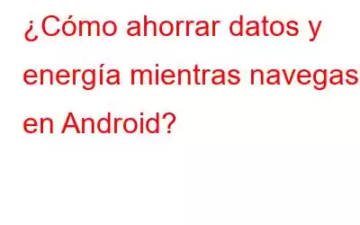 ¿Cómo ahorrar datos y energía mientras navegas en Android?