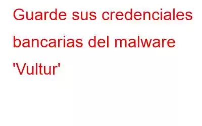 Guarde sus credenciales bancarias del malware 'Vultur'