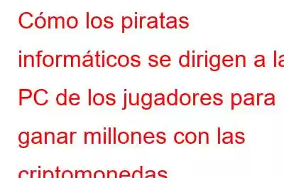 Cómo los piratas informáticos se dirigen a las PC de los jugadores para ganar millones con las criptomonedas