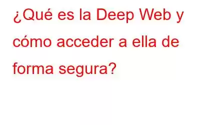 ¿Qué es la Deep Web y cómo acceder a ella de forma segura?