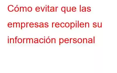 Cómo evitar que las empresas recopilen su información personal