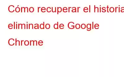 Cómo recuperar el historial eliminado de Google Chrome