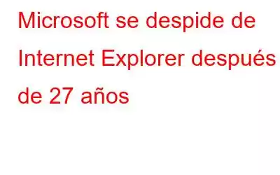 Microsoft se despide de Internet Explorer después de 27 años